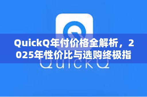 QuickQ年付价格全解析，2025年性价比与选购终极指南