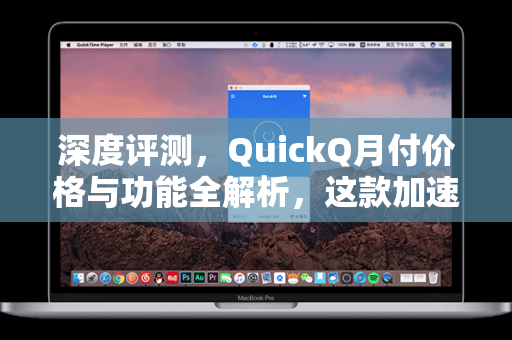 深度评测，QuickQ月付价格与功能全解析，这款加速器值不值得入手？