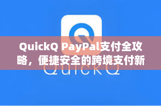 QuickQ PayPal支付全攻略，便捷安全的跨境支付新体验
