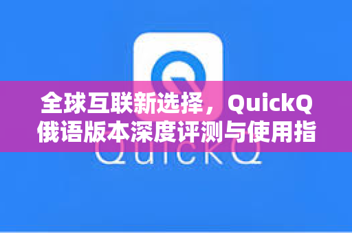 全球互联新选择，QuickQ俄语版本深度评测与使用指南