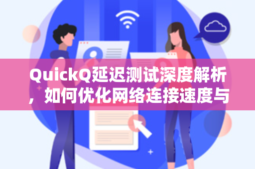 QuickQ延迟测试深度解析,如何优化网络连接速度与稳定性-第1张图片-QuickQ加速器下载 - 解锁全球流媒体 | 畅享4K/8K视频 QuickQ延迟测试深度解析,如何优化网络连接速度与稳定性-第1张图片-QuickQ加速器下载 - 解锁全球流媒体 | 畅享4K/8K视频