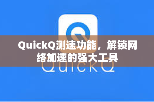 QuickQ测速功能，解锁网络加速的强大工具