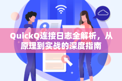 QuickQ连接日志全解析，从原理到实战的深度指南-第1张图片-QuickQ加速器下载 - 解锁全球流媒体 | 畅享4K/8K视频