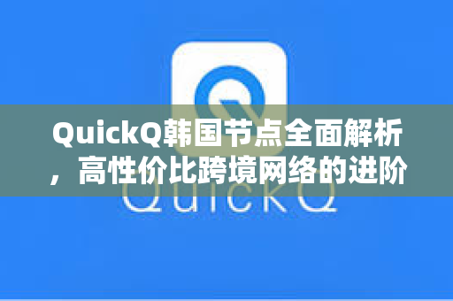 QuickQ韩国节点全面解析，高性价比跨境网络的进阶选择
