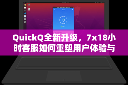 QuickQ全新升级，7x18小时客服如何重塑用户体验与行业标准