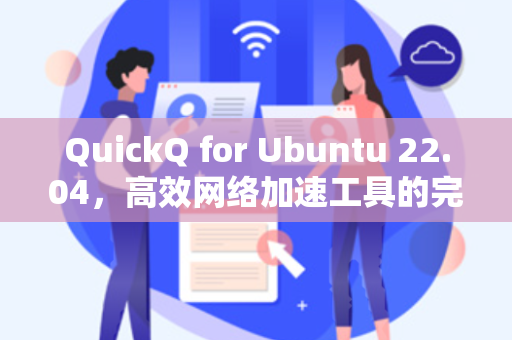 QuickQ for Ubuntu 22.04，高效网络加速工具的完整部署与使用指南