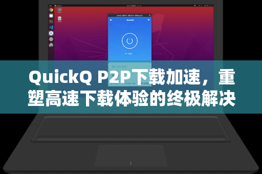 QuickQ P2P下载加速，重塑高速下载体验的终极解决方案