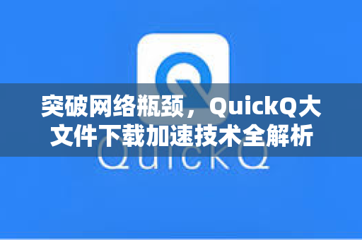 突破网络瓶颈，QuickQ大文件下载加速技术全解析