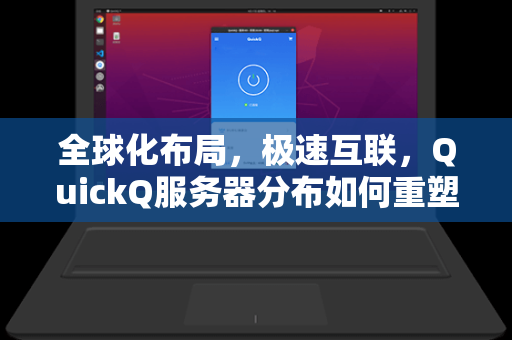 全球化布局，极速互联，QuickQ服务器分布如何重塑跨网访问体验