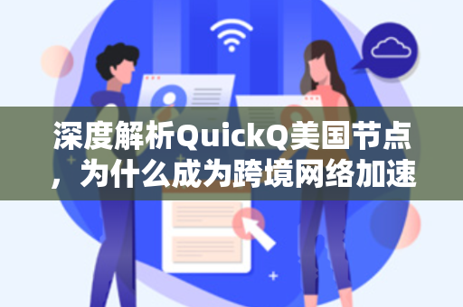 深度解析QuickQ美国节点，为什么成为跨境网络加速的首选？