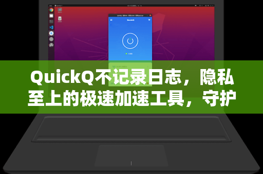 QuickQ不记录日志，隐私至上的极速加速工具，守护你的数字足迹