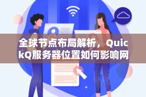 全球节点布局解析，QuickQ服务器位置如何影响网络加速体验