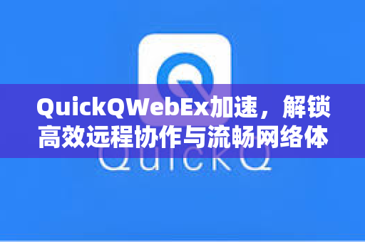 QuickQWebEx加速，解锁高效远程协作与流畅网络体验的终极指南