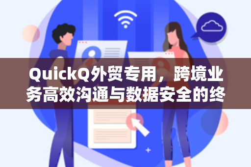 QuickQ外贸专用，跨境业务高效沟通与数据安全的终极解决方案