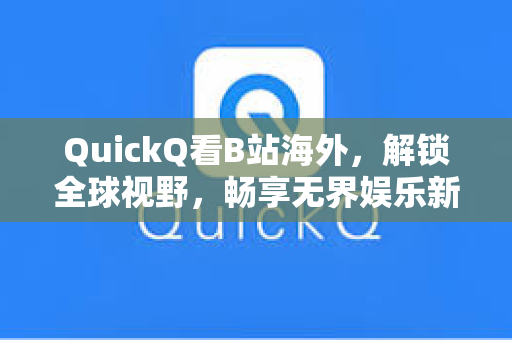 QuickQ看B站海外，解锁全球视野，畅享无界娱乐新体验