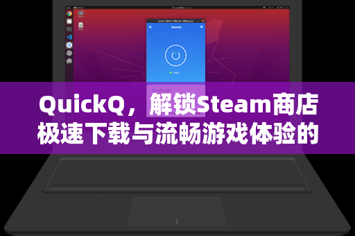 QuickQ，解锁Steam商店极速下载与流畅游戏体验的全能加速器