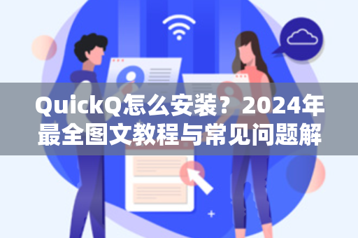 QuickQ怎么安装？2024年最全图文教程与常见问题解答