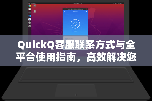 QuickQ客服联系方式与全平台使用指南，高效解决您的网络加速需求