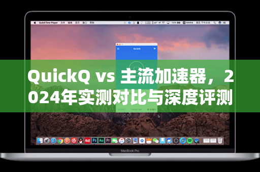 QuickQ vs 主流加速器，2024年实测对比与深度评测