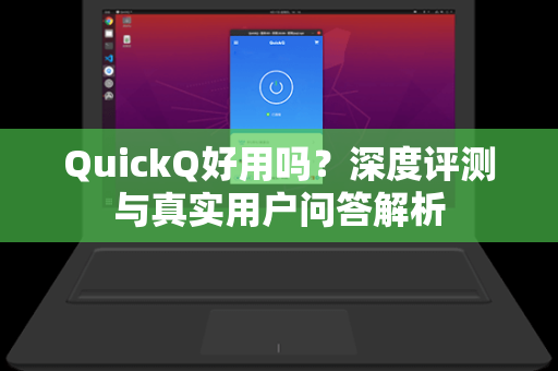 QuickQ好用吗？深度评测与真实用户问答解析