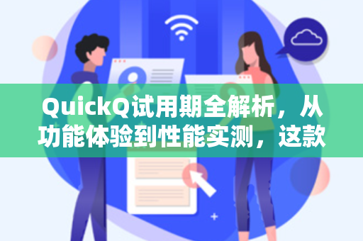 QuickQ试用期全解析，从功能体验到性能实测，这款工具究竟值不值得入手？