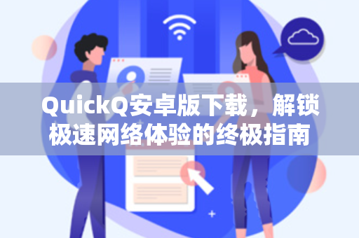 QuickQ安卓版下载，解锁极速网络体验的终极指南