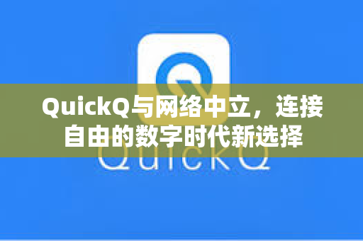 QuickQ与网络中立，连接自由的数字时代新选择