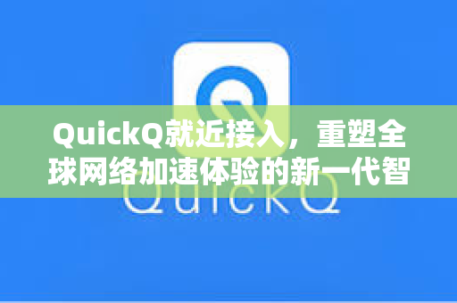 QuickQ就近接入，重塑全球网络加速体验的新一代智能节点技术