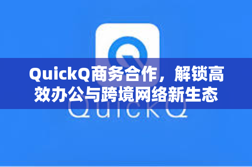 QuickQ商务合作，解锁高效办公与跨境网络新生态
