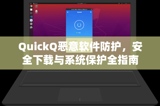 QuickQ恶意软件防护，安全下载与系统保护全指南