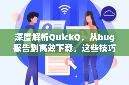 深度解析QuickQ，从bug报告到高效下载，这些技巧你必须知道