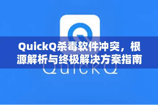 QuickQ杀毒软件冲突，根源解析与终极解决方案指南