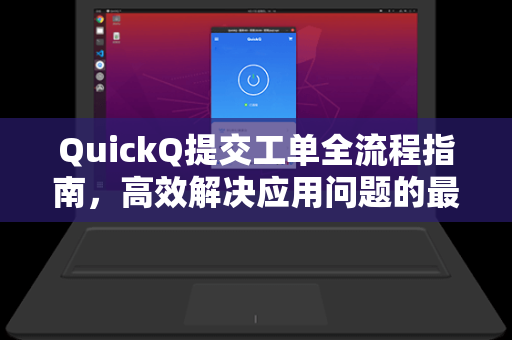 QuickQ提交工单全流程指南，高效解决应用问题的最佳实践