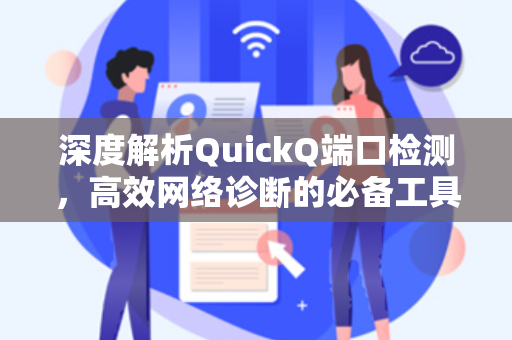 深度解析QuickQ端口检测，高效网络诊断的必备工具