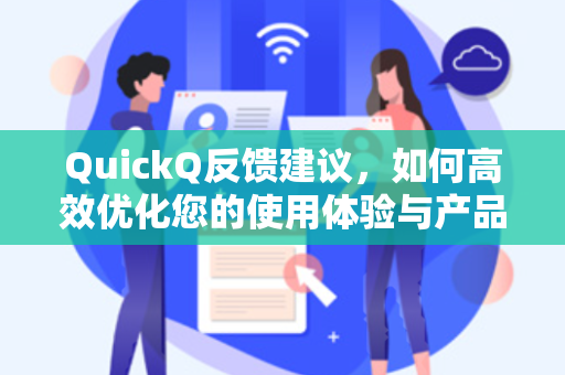 QuickQ反馈建议，如何高效优化您的使用体验与产品迭代