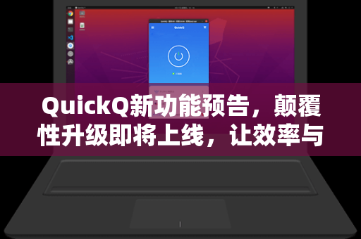QuickQ新功能预告，颠覆性升级即将上线，让效率与体验再进化