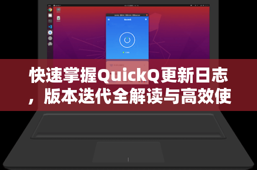 快速掌握QuickQ更新日志，版本迭代全解读与高效使用方法