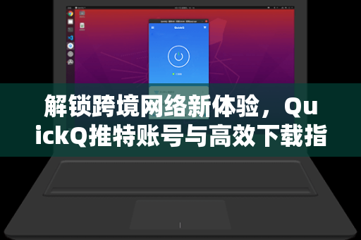 解锁跨境网络新体验，QuickQ推特账号与高效下载指南