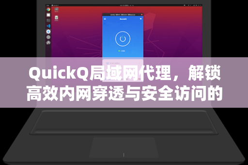QuickQ局域网代理，解锁高效内网穿透与安全访问的终极解决方案