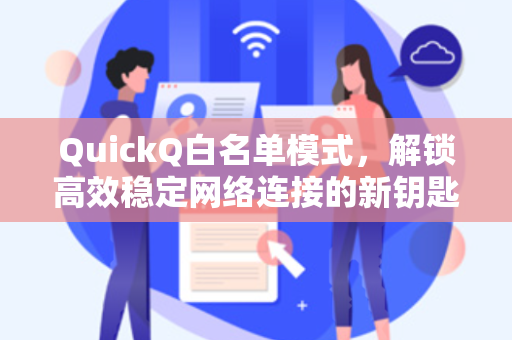 QuickQ白名单模式，解锁高效稳定网络连接的新钥匙
