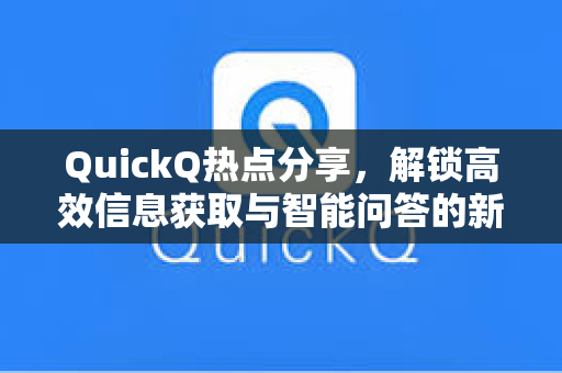 QuickQ热点分享，解锁高效信息获取与智能问答的新纪元