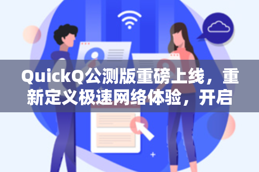 QuickQ公测版重磅上线，重新定义极速网络体验，开启智能加速新纪元