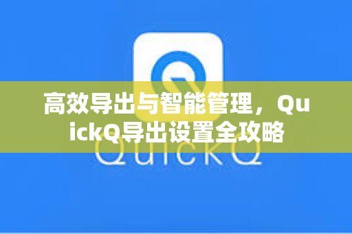 高效导出与智能管理，QuickQ导出设置全攻略