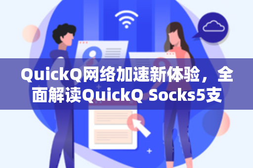 QuickQ网络加速新体验，全面解读QuickQ Socks5支持与下载指南