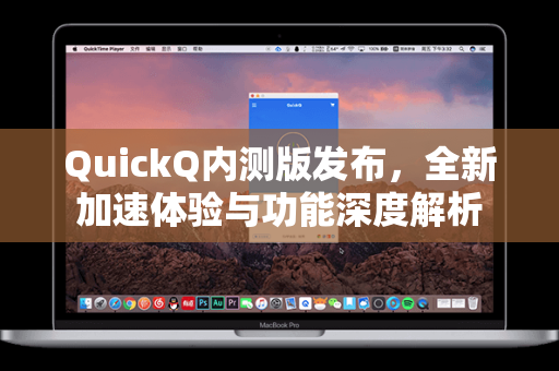 QuickQ内测版发布，全新加速体验与功能深度解析