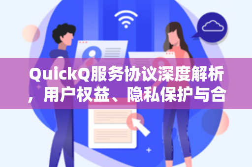 QuickQ服务协议深度解析，用户权益、隐私保护与合规性全攻略