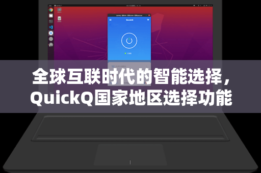 全球互联时代的智能选择，QuickQ国家地区选择功能深度解析