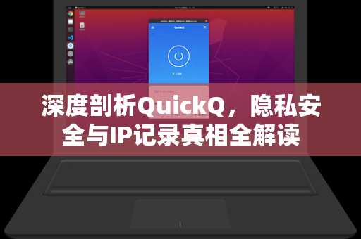 深度剖析QuickQ，隐私安全与IP记录真相全解读