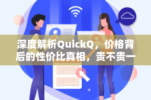深度解析QuickQ，价格背后的性价比真相，贵不贵一看便知