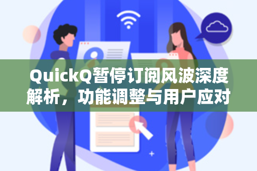 QuickQ暂停订阅风波深度解析，功能调整与用户应对全攻略